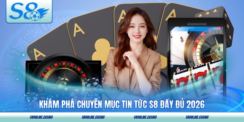 Khám phá chuyên mục tin tức S8 đầy đủ 2026